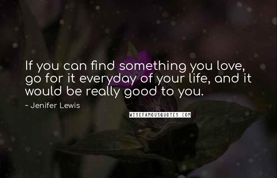 Jenifer Lewis Quotes: If you can find something you love, go for it everyday of your life, and it would be really good to you.