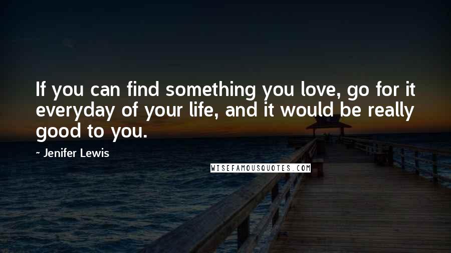 Jenifer Lewis Quotes: If you can find something you love, go for it everyday of your life, and it would be really good to you.