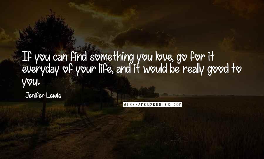 Jenifer Lewis Quotes: If you can find something you love, go for it everyday of your life, and it would be really good to you.