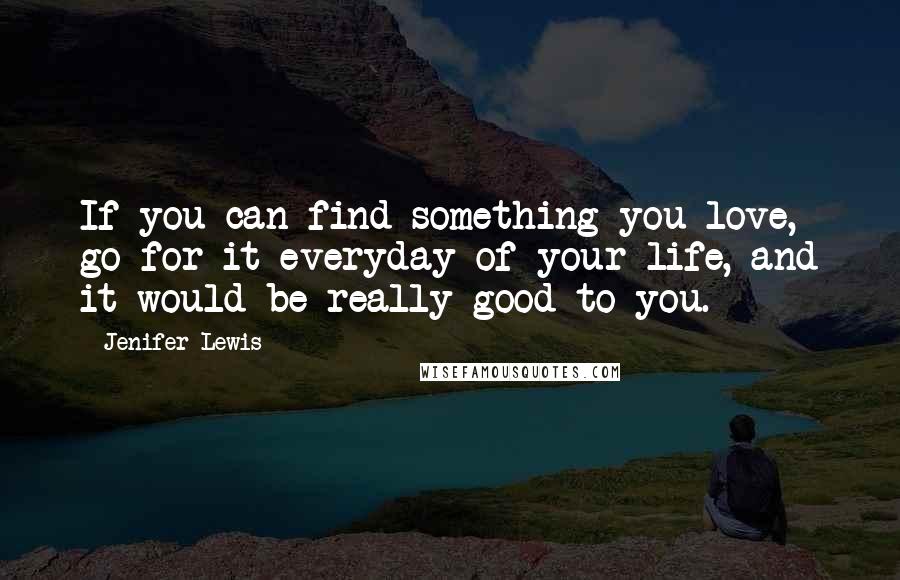 Jenifer Lewis Quotes: If you can find something you love, go for it everyday of your life, and it would be really good to you.