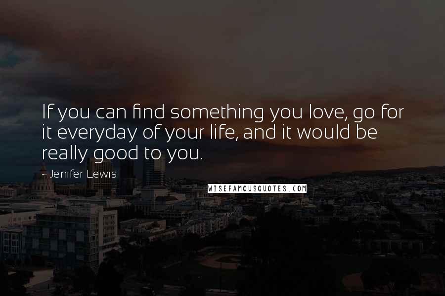 Jenifer Lewis Quotes: If you can find something you love, go for it everyday of your life, and it would be really good to you.