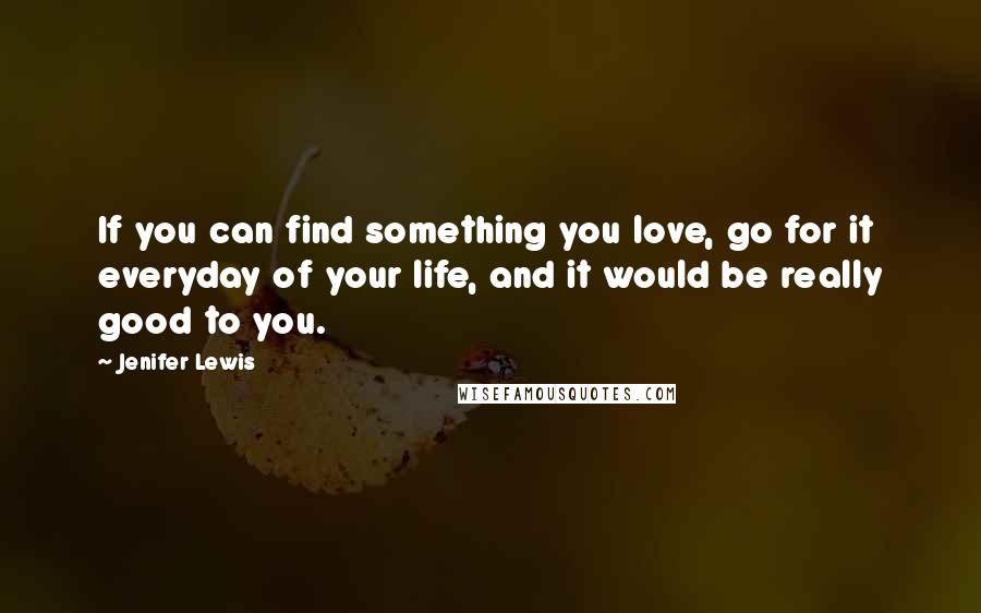 Jenifer Lewis Quotes: If you can find something you love, go for it everyday of your life, and it would be really good to you.