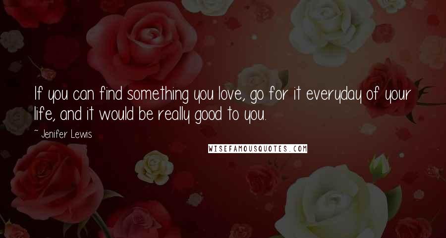 Jenifer Lewis Quotes: If you can find something you love, go for it everyday of your life, and it would be really good to you.