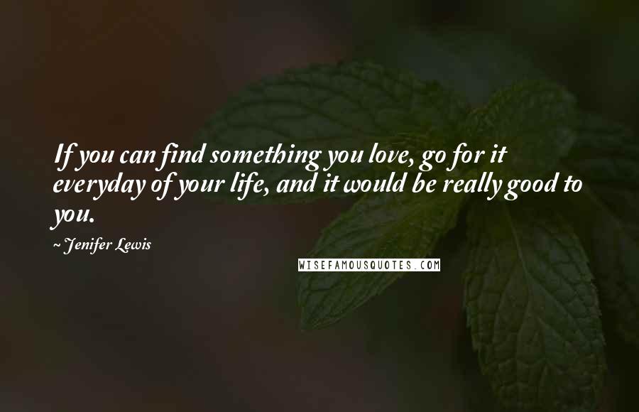 Jenifer Lewis Quotes: If you can find something you love, go for it everyday of your life, and it would be really good to you.