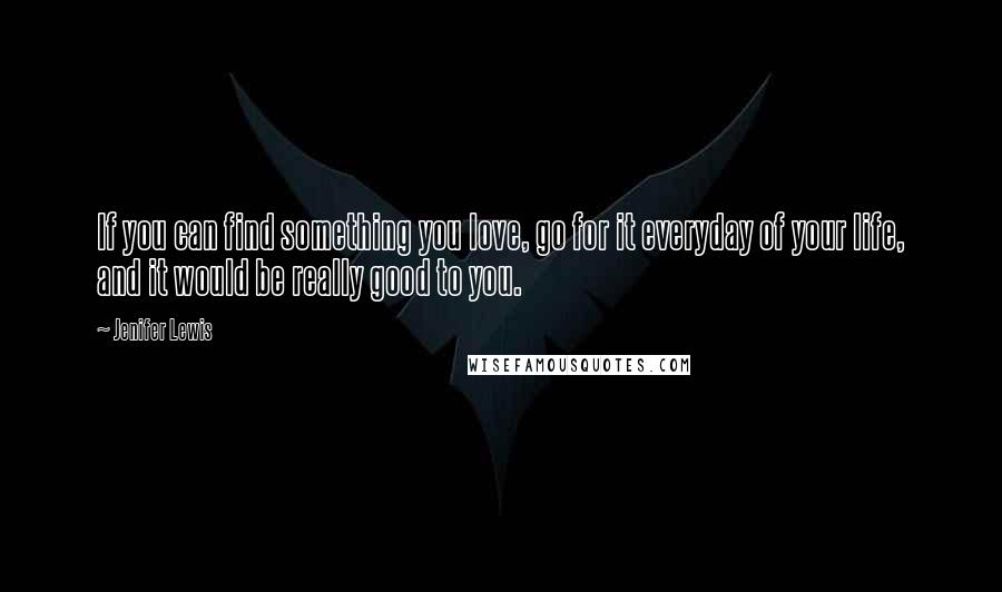 Jenifer Lewis Quotes: If you can find something you love, go for it everyday of your life, and it would be really good to you.