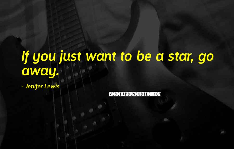 Jenifer Lewis Quotes: If you just want to be a star, go away.