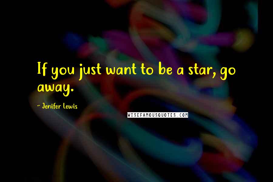 Jenifer Lewis Quotes: If you just want to be a star, go away.