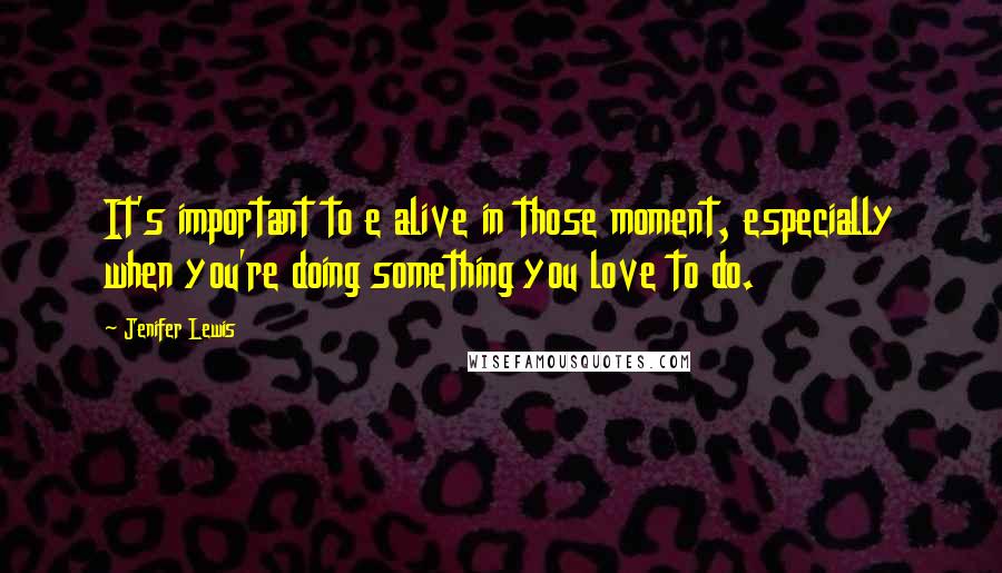 Jenifer Lewis Quotes: It's important to e alive in those moment, especially when you're doing something you love to do.