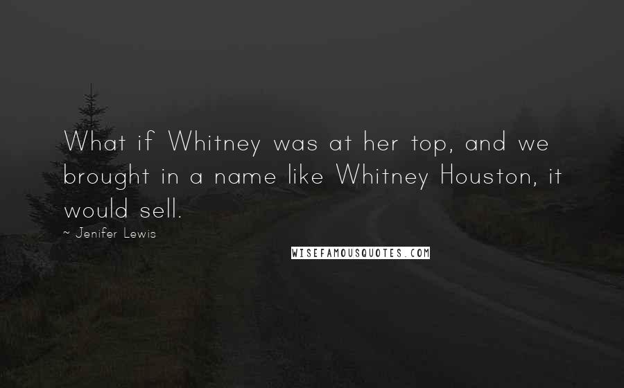 Jenifer Lewis Quotes: What if Whitney was at her top, and we brought in a name like Whitney Houston, it would sell.