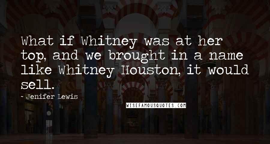 Jenifer Lewis Quotes: What if Whitney was at her top, and we brought in a name like Whitney Houston, it would sell.