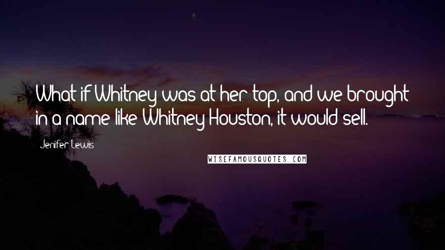 Jenifer Lewis Quotes: What if Whitney was at her top, and we brought in a name like Whitney Houston, it would sell.