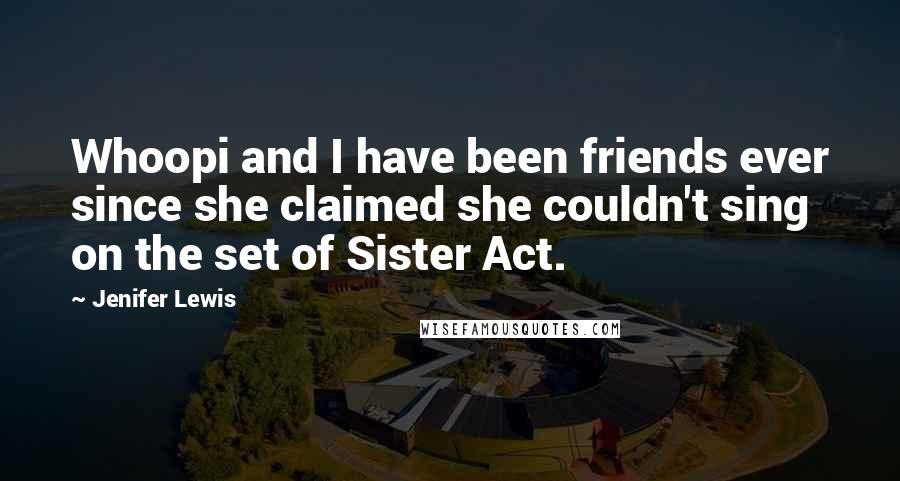 Jenifer Lewis Quotes: Whoopi and I have been friends ever since she claimed she couldn't sing on the set of Sister Act.