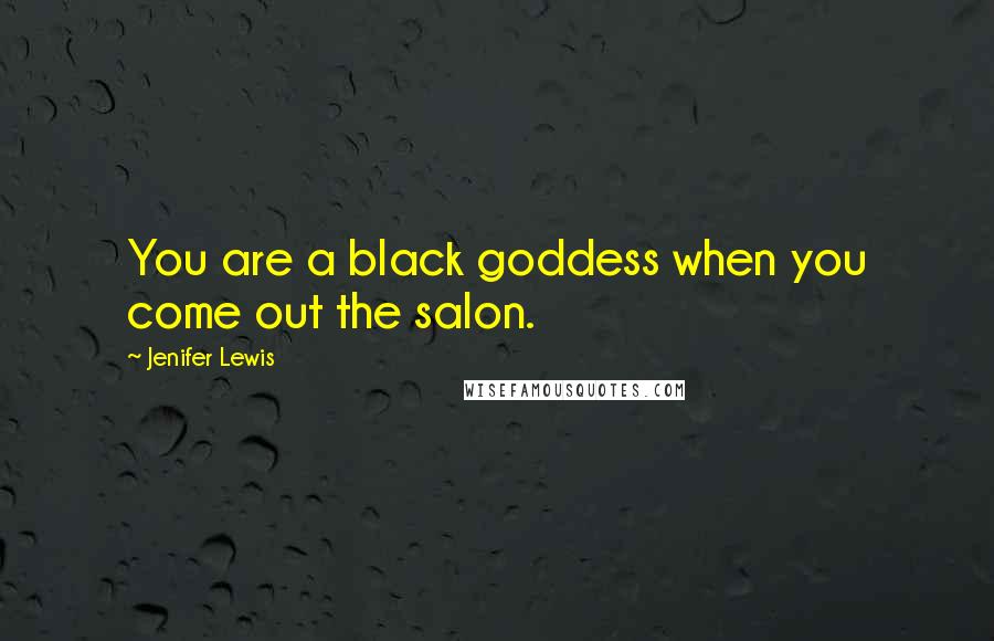 Jenifer Lewis Quotes: You are a black goddess when you come out the salon.