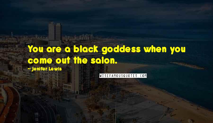 Jenifer Lewis Quotes: You are a black goddess when you come out the salon.