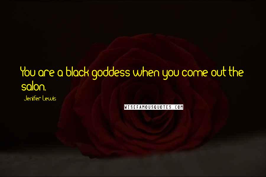 Jenifer Lewis Quotes: You are a black goddess when you come out the salon.