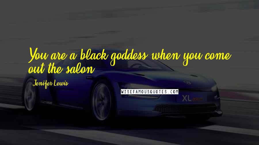 Jenifer Lewis Quotes: You are a black goddess when you come out the salon.