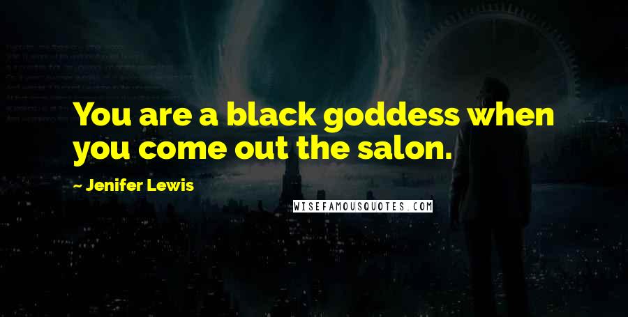 Jenifer Lewis Quotes: You are a black goddess when you come out the salon.