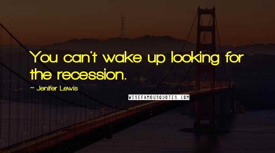 Jenifer Lewis Quotes: You can't wake up looking for the recession.