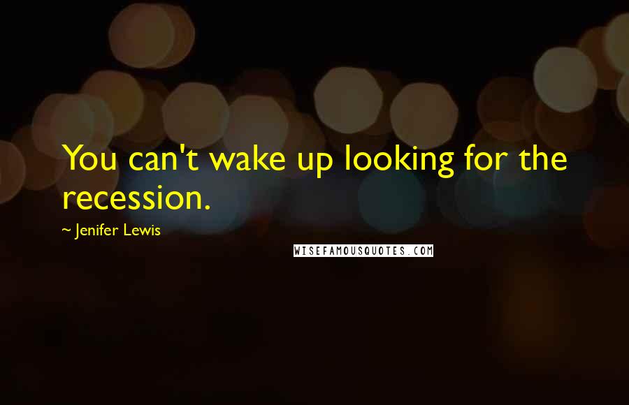 Jenifer Lewis Quotes: You can't wake up looking for the recession.