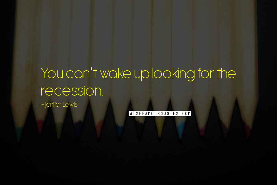 Jenifer Lewis Quotes: You can't wake up looking for the recession.