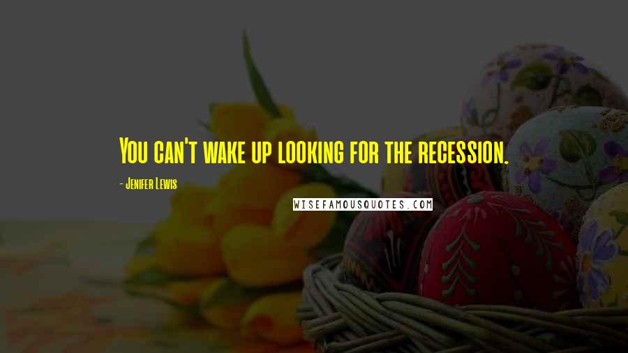 Jenifer Lewis Quotes: You can't wake up looking for the recession.