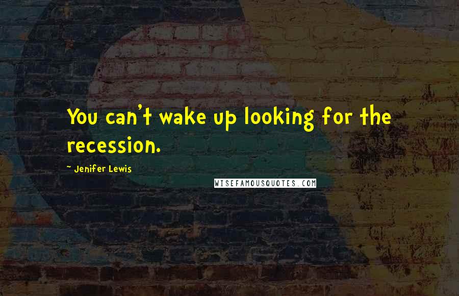 Jenifer Lewis Quotes: You can't wake up looking for the recession.
