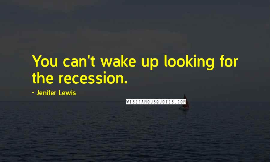 Jenifer Lewis Quotes: You can't wake up looking for the recession.