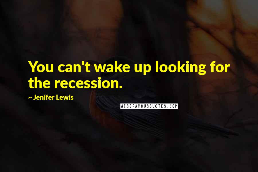 Jenifer Lewis Quotes: You can't wake up looking for the recession.