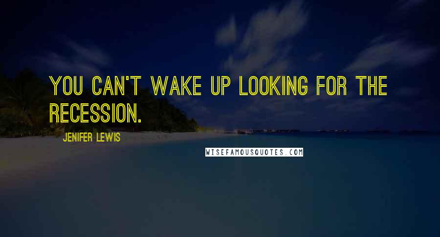 Jenifer Lewis Quotes: You can't wake up looking for the recession.