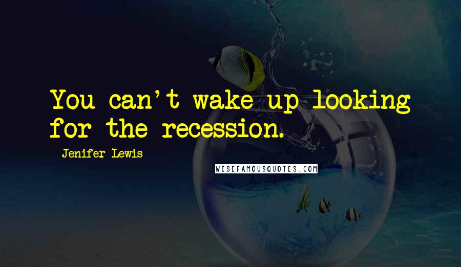 Jenifer Lewis Quotes: You can't wake up looking for the recession.