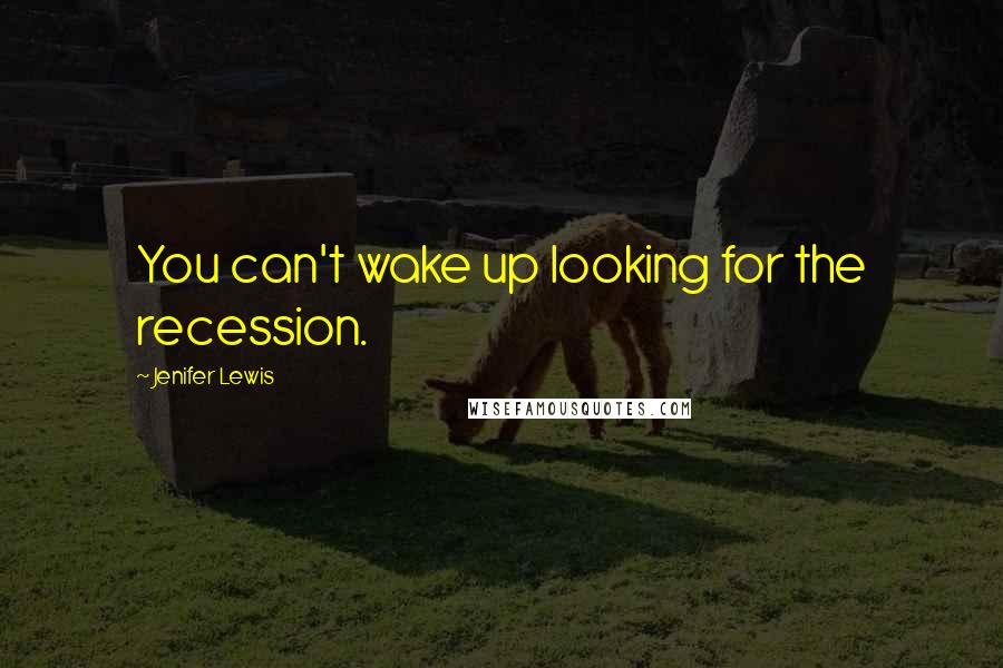 Jenifer Lewis Quotes: You can't wake up looking for the recession.