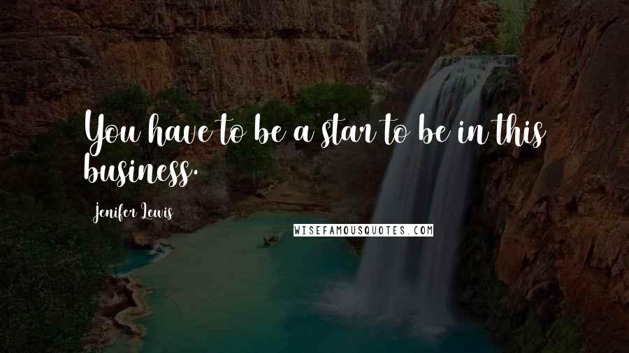 Jenifer Lewis Quotes: You have to be a star to be in this business.