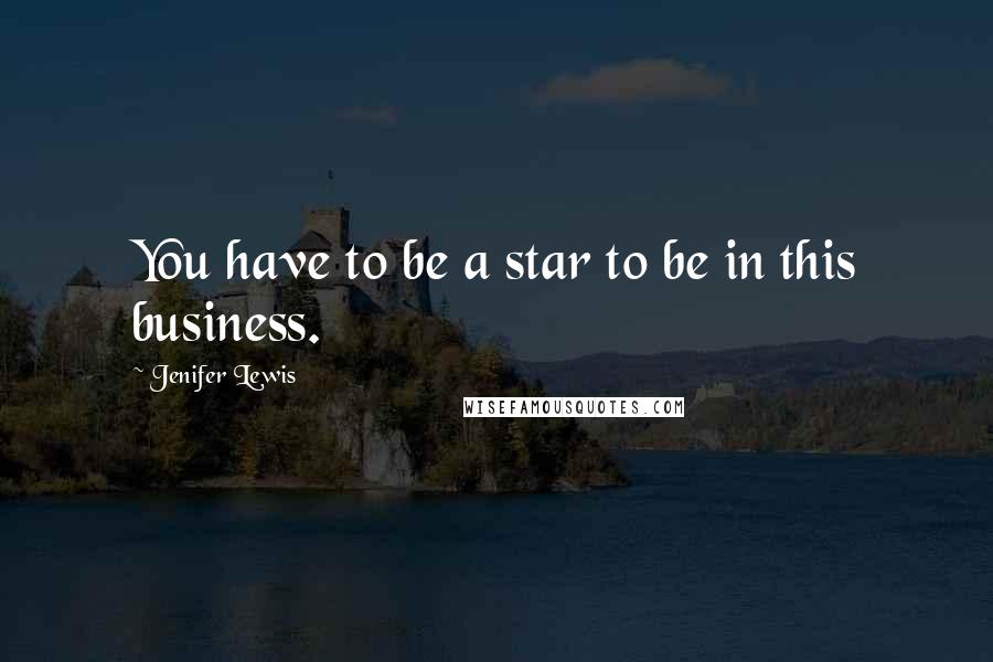 Jenifer Lewis Quotes: You have to be a star to be in this business.