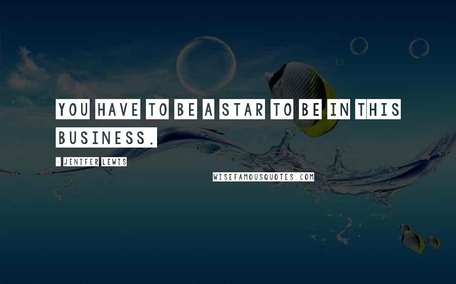 Jenifer Lewis Quotes: You have to be a star to be in this business.