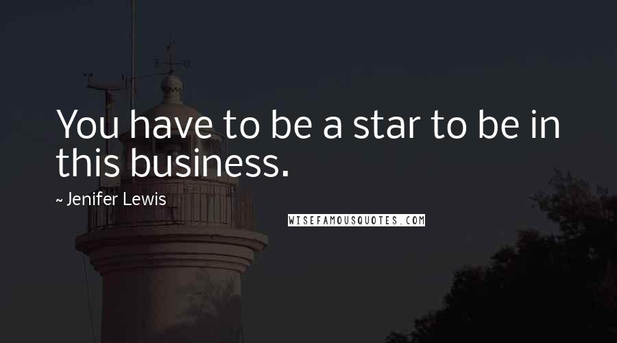 Jenifer Lewis Quotes: You have to be a star to be in this business.