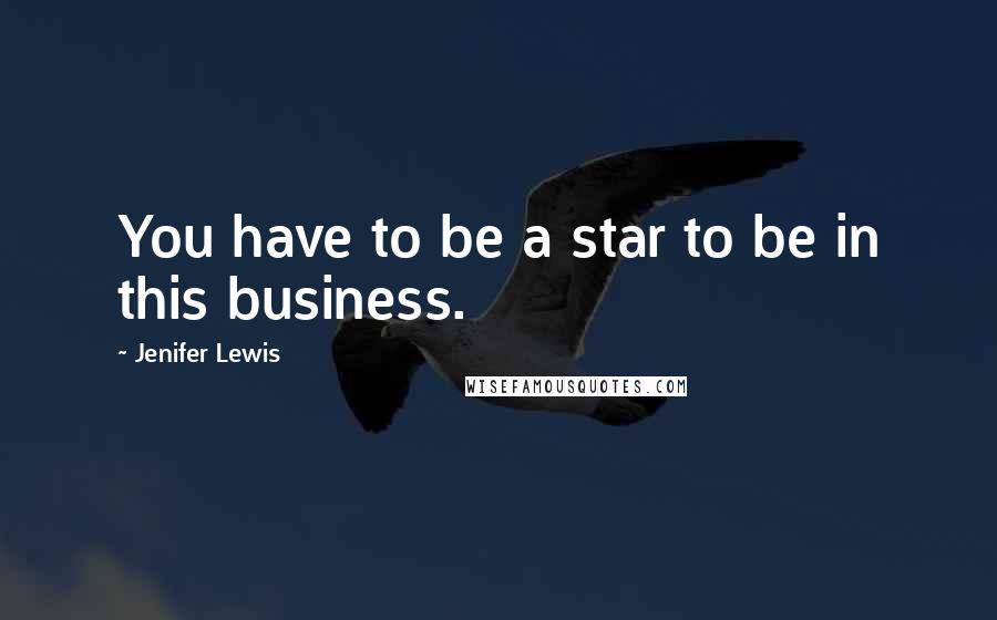 Jenifer Lewis Quotes: You have to be a star to be in this business.