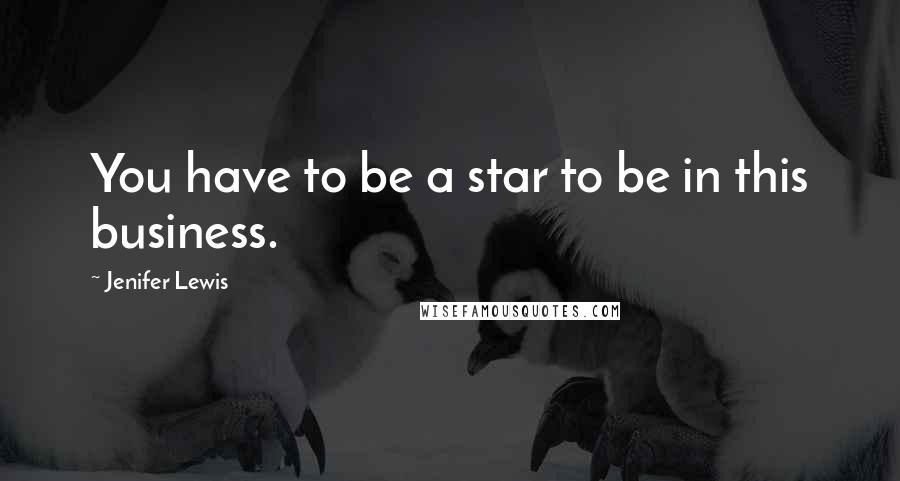 Jenifer Lewis Quotes: You have to be a star to be in this business.