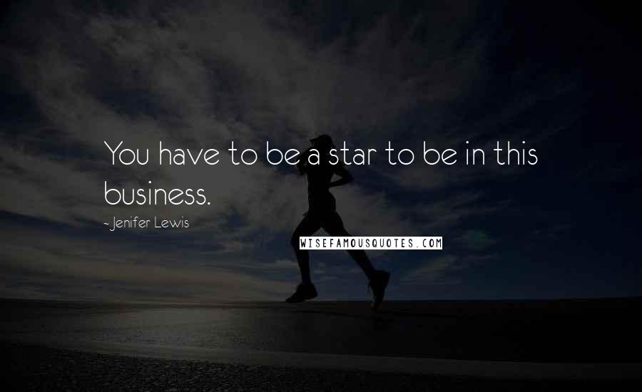 Jenifer Lewis Quotes: You have to be a star to be in this business.