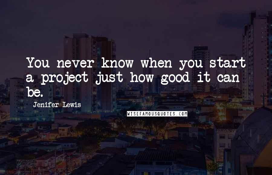 Jenifer Lewis Quotes: You never know when you start a project just how good it can be.