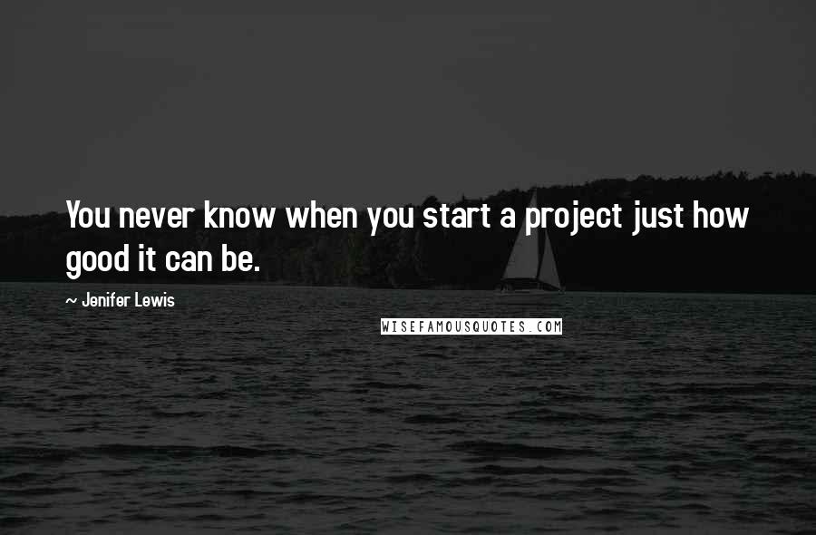 Jenifer Lewis Quotes: You never know when you start a project just how good it can be.