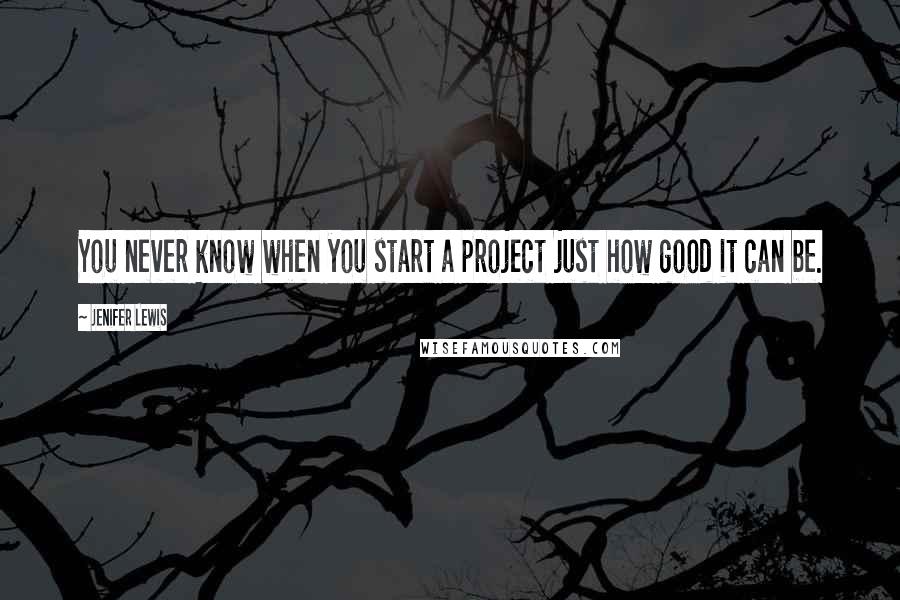 Jenifer Lewis Quotes: You never know when you start a project just how good it can be.