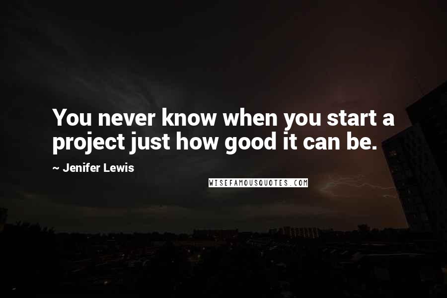 Jenifer Lewis Quotes: You never know when you start a project just how good it can be.