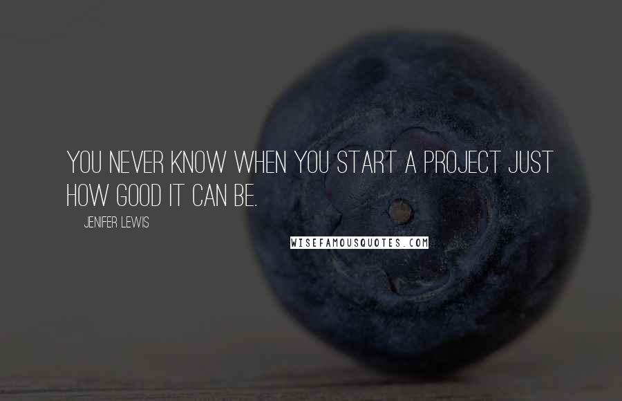 Jenifer Lewis Quotes: You never know when you start a project just how good it can be.