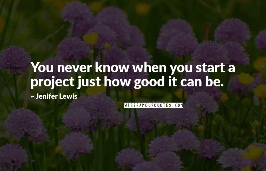 Jenifer Lewis Quotes: You never know when you start a project just how good it can be.