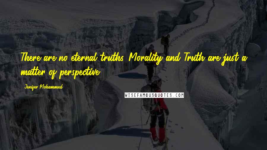 Jenifer Mohammed Quotes: There are no eternal truths. Morality and Truth are just a matter of perspective.