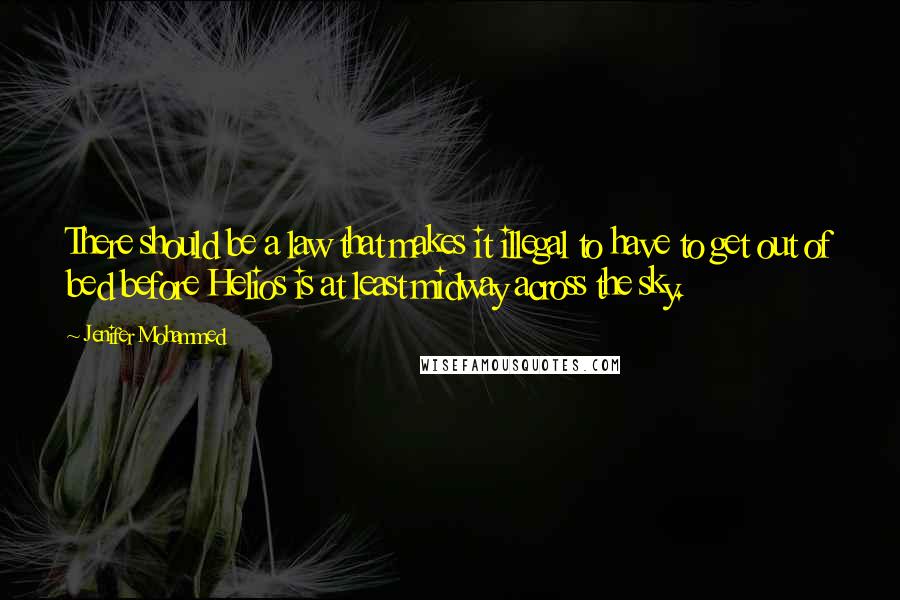 Jenifer Mohammed Quotes: There should be a law that makes it illegal to have to get out of bed before Helios is at least midway across the sky.