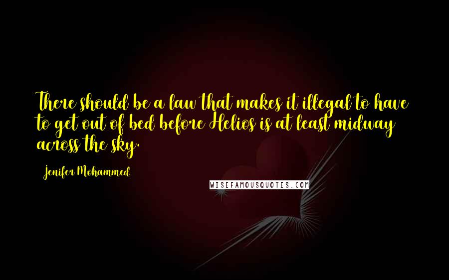 Jenifer Mohammed Quotes: There should be a law that makes it illegal to have to get out of bed before Helios is at least midway across the sky.