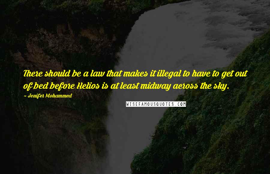 Jenifer Mohammed Quotes: There should be a law that makes it illegal to have to get out of bed before Helios is at least midway across the sky.