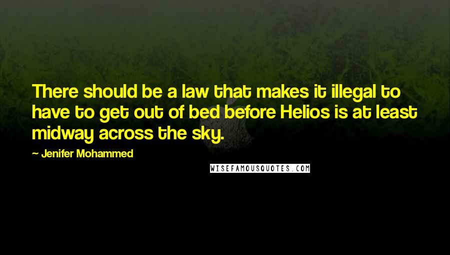 Jenifer Mohammed Quotes: There should be a law that makes it illegal to have to get out of bed before Helios is at least midway across the sky.