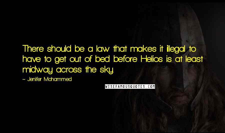 Jenifer Mohammed Quotes: There should be a law that makes it illegal to have to get out of bed before Helios is at least midway across the sky.